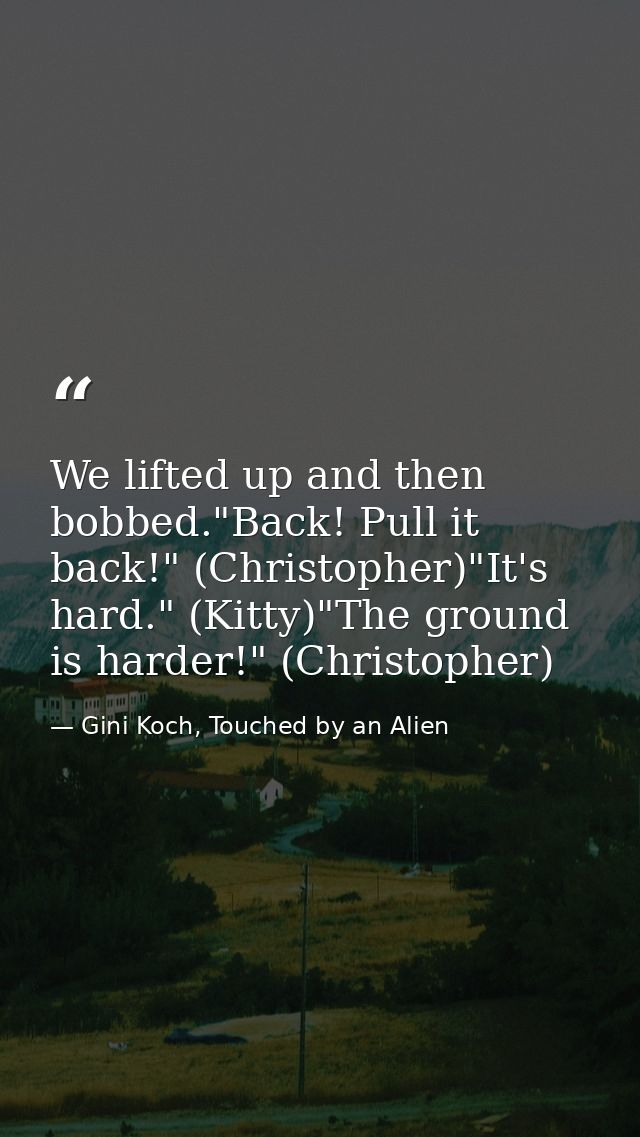We lifted up and then bobbed."Back! Pull it back!" (Christopher)"It's hard." (Kitty)"The ground is harder!" (Christopher — Gini Koch, Touched by an Alien