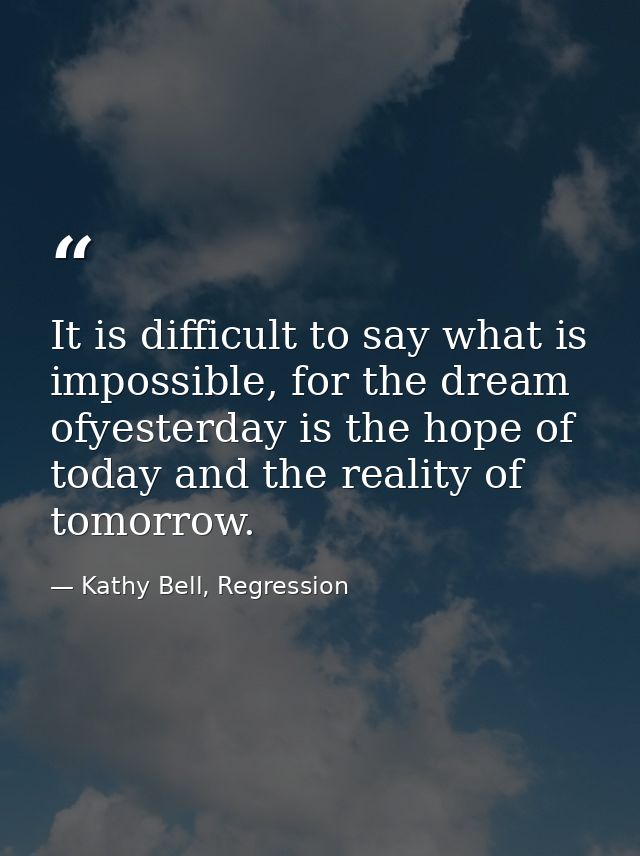 It is difficult to say what is impossible, for the dream ofyesterday is the hope of today and the reality of tomorrow. — Kathy Bell, Regression