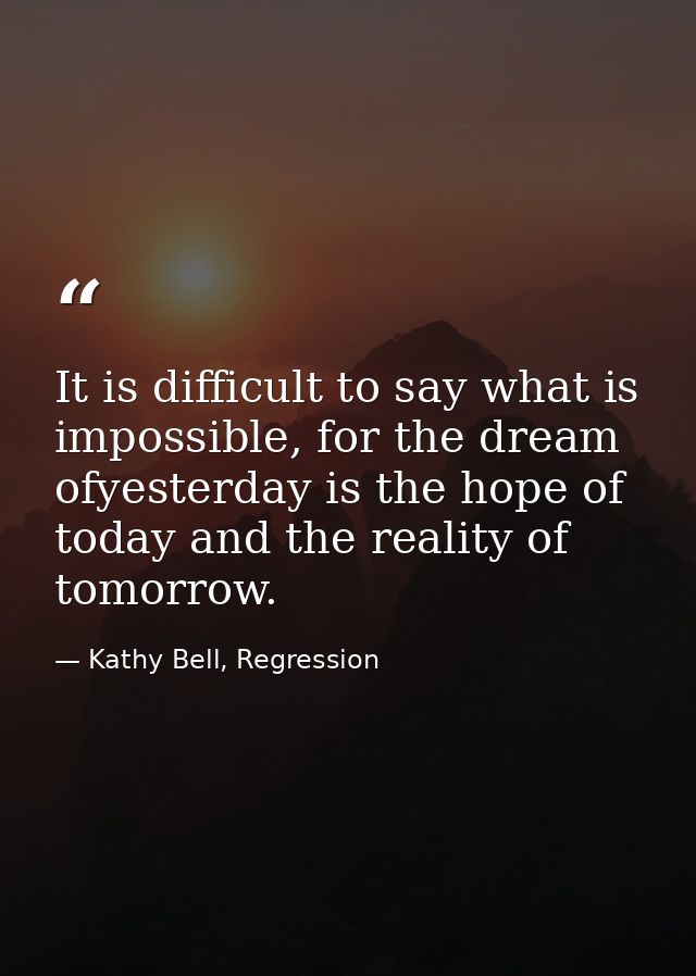 It is difficult to say what is impossible, for the dream ofyesterday is the hope of today and the reality of tomorrow. — Kathy Bell, Regression