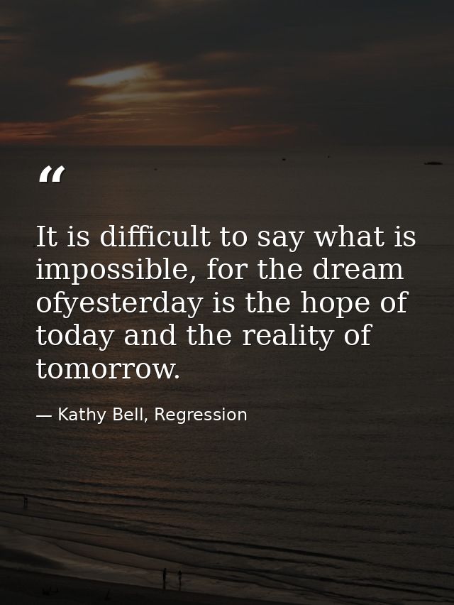 It is difficult to say what is impossible, for the dream ofyesterday is the hope of today and the reality of tomorrow. — Kathy Bell, Regression