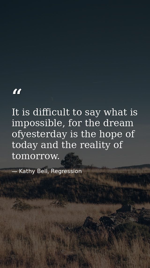 It is difficult to say what is impossible, for the dream ofyesterday is the hope of today and the reality of tomorrow. — Kathy Bell, Regression