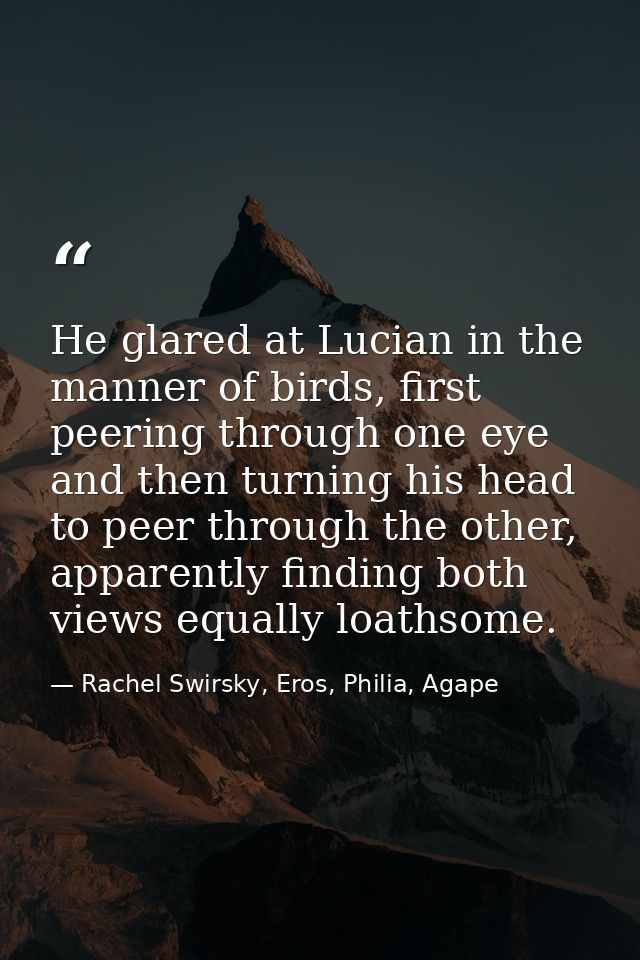 He glared at Lucian in the manner of birds, first peering through one eye and then turning his head to peer through the  — Rachel Swirsky, Eros, Philia, Agape