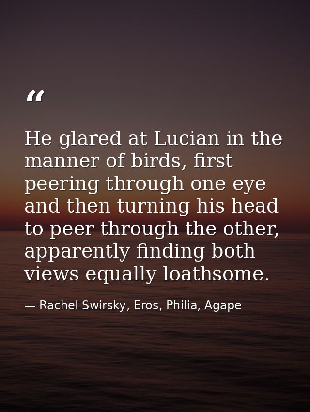 He glared at Lucian in the manner of birds, first peering through one eye and then turning his head to peer through the  — Rachel Swirsky, Eros, Philia, Agape