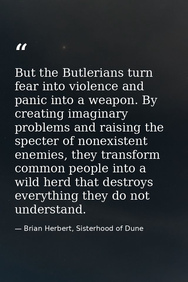 But the Butlerians turn fear into violence and panic into a weapon. By creating imaginary problems and raising the spect — Brian Herbert, Sisterhood of Dune