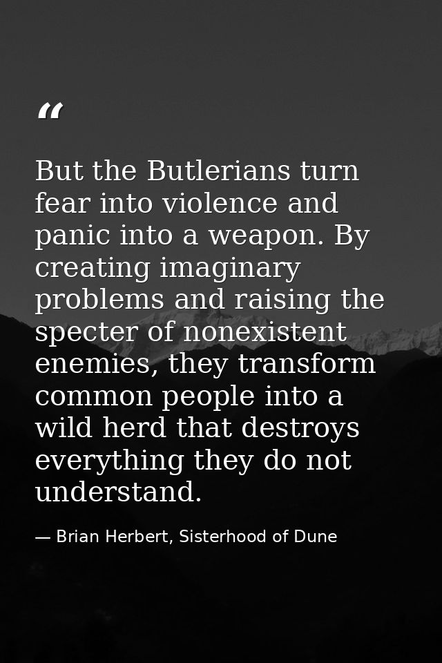 But the Butlerians turn fear into violence and panic into a weapon. By creating imaginary problems and raising the spect — Brian Herbert, Sisterhood of Dune