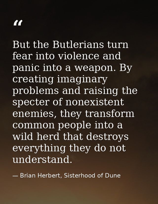 But the Butlerians turn fear into violence and panic into a weapon. By creating imaginary problems and raising the spect — Brian Herbert, Sisterhood of Dune