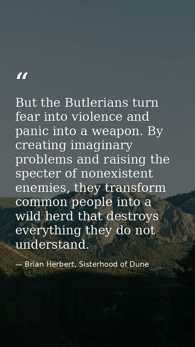 But the Butlerians turn fear into violence and panic into a weapon. By creating imaginary problems and raising the spect — Brian Herbert, Sisterhood of Dune