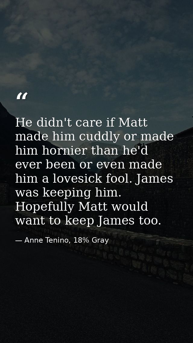 He didn't care if Matt made him cuddly or made him hornier than he'd ever been or even made him a lovesick fool. James w — Anne Tenino, 18% Gray