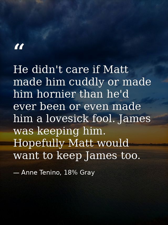He didn't care if Matt made him cuddly or made him hornier than he'd ever been or even made him a lovesick fool. James w — Anne Tenino, 18% Gray