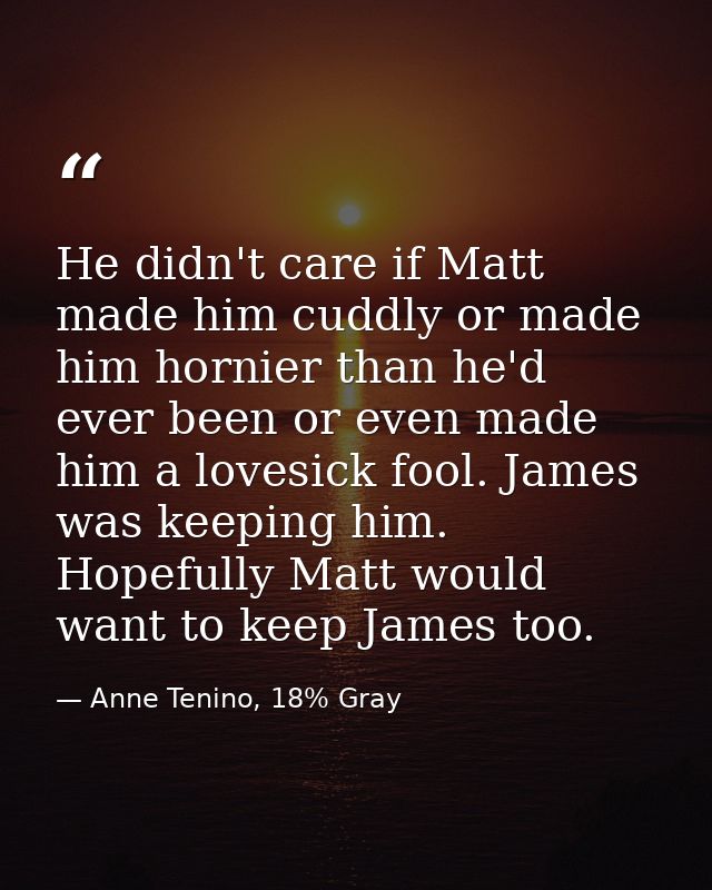 He didn't care if Matt made him cuddly or made him hornier than he'd ever been or even made him a lovesick fool. James w — Anne Tenino, 18% Gray