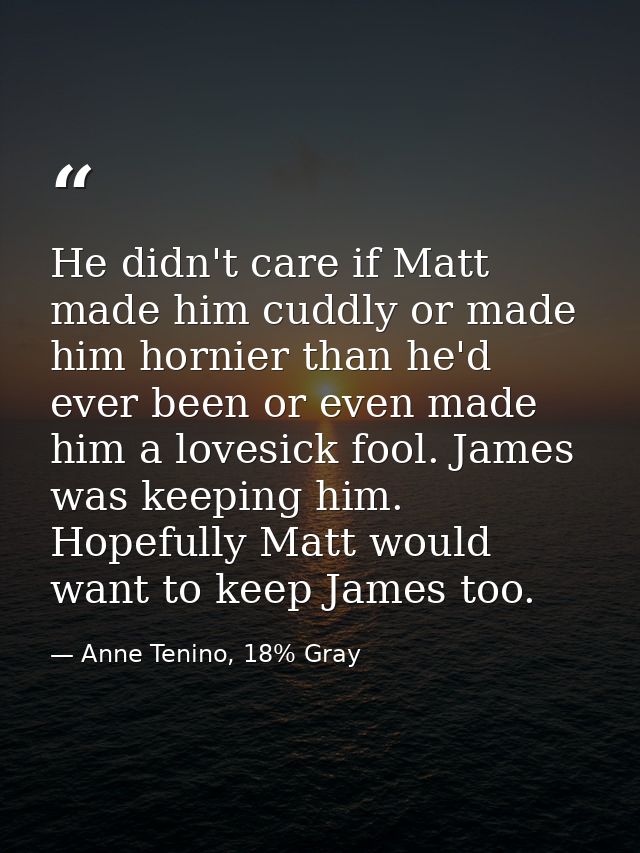 He didn't care if Matt made him cuddly or made him hornier than he'd ever been or even made him a lovesick fool. James w — Anne Tenino, 18% Gray