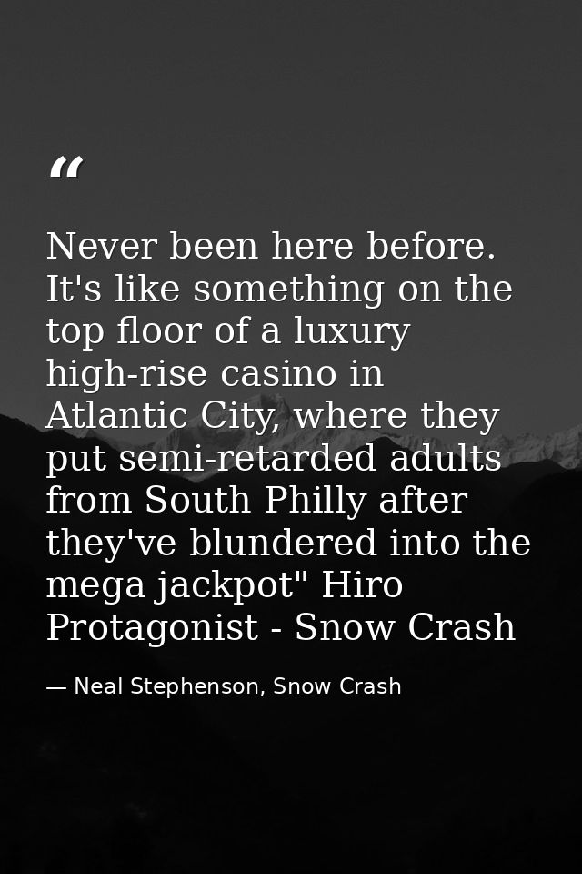 Never been here before. It's like something on the top floor of a luxury high-rise casino in Atlantic City, where they p — Neal Stephenson, Snow Crash