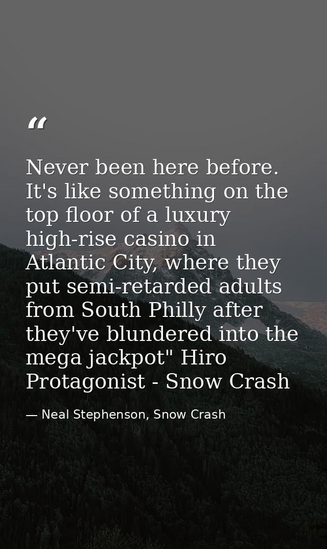 Never been here before. It's like something on the top floor of a luxury high-rise casino in Atlantic City, where they p — Neal Stephenson, Snow Crash