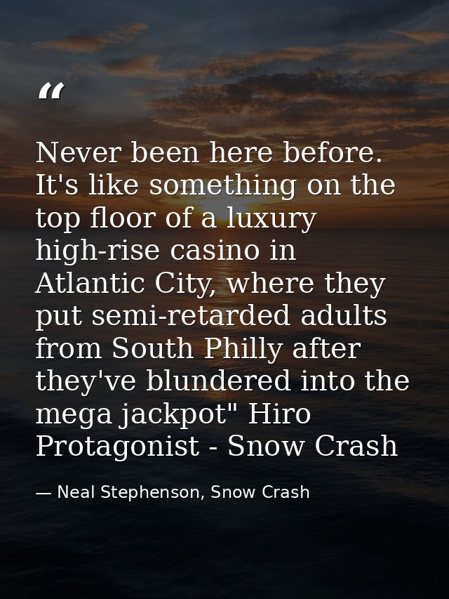 Never been here before. It's like something on the top floor of a luxury high-rise casino in Atlantic City, where they p — Neal Stephenson, Snow Crash