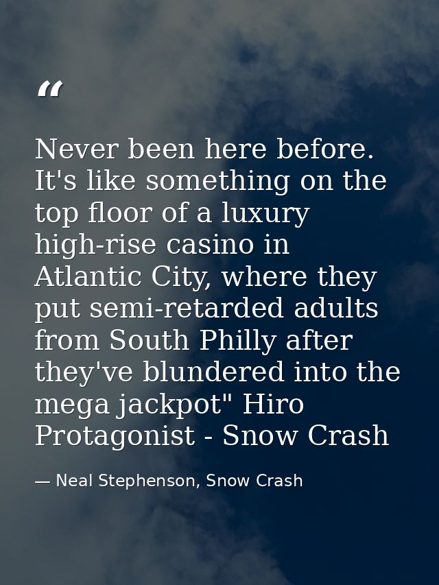 Never been here before. It's like something on the top floor of a luxury high-rise casino in Atlantic City, where they p — Neal Stephenson, Snow Crash