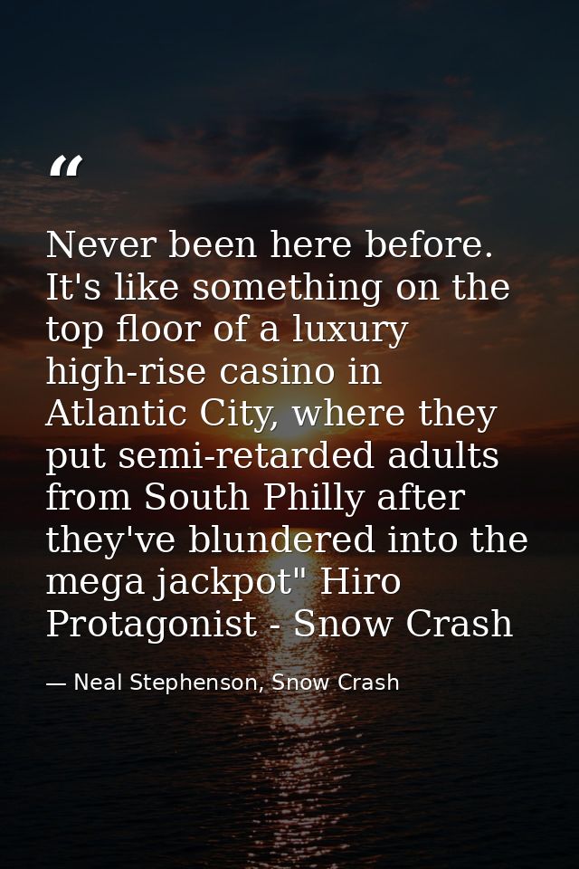 Never been here before. It's like something on the top floor of a luxury high-rise casino in Atlantic City, where they p — Neal Stephenson, Snow Crash