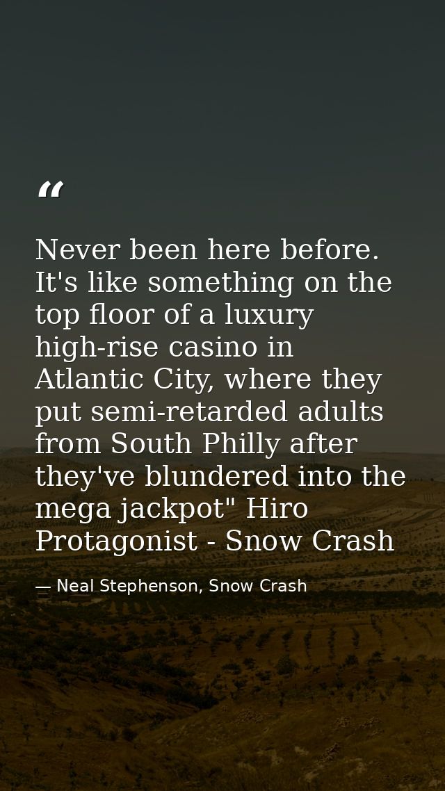 Never been here before. It's like something on the top floor of a luxury high-rise casino in Atlantic City, where they p — Neal Stephenson, Snow Crash