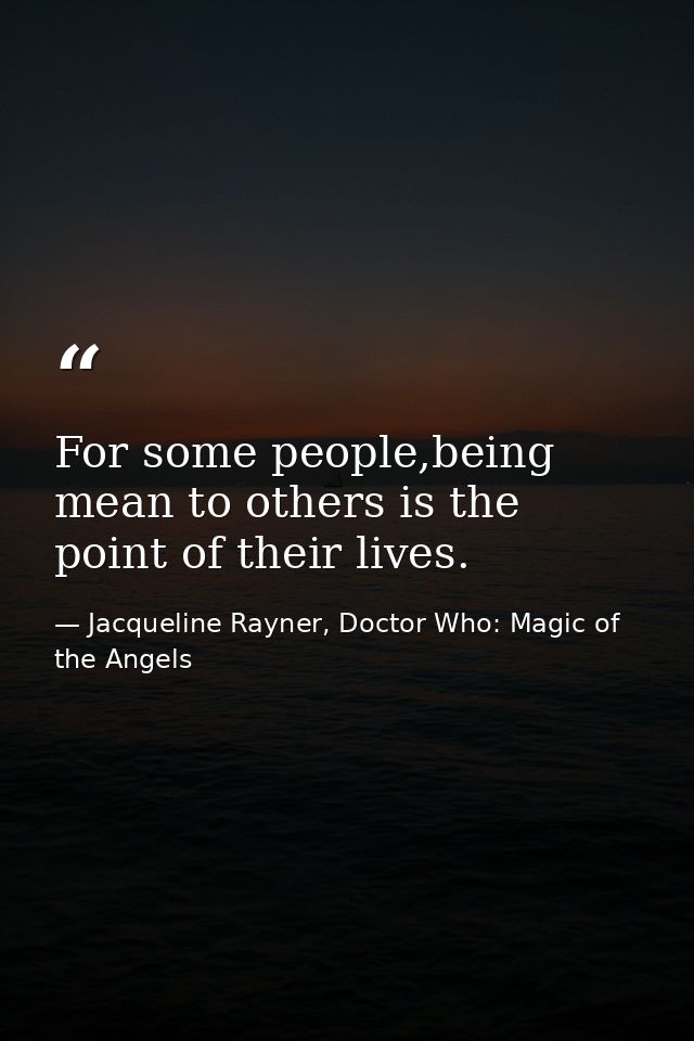 For some people,being mean to others is the point of their lives. — Jacqueline Rayner, Doctor Who: Magic of the Angels