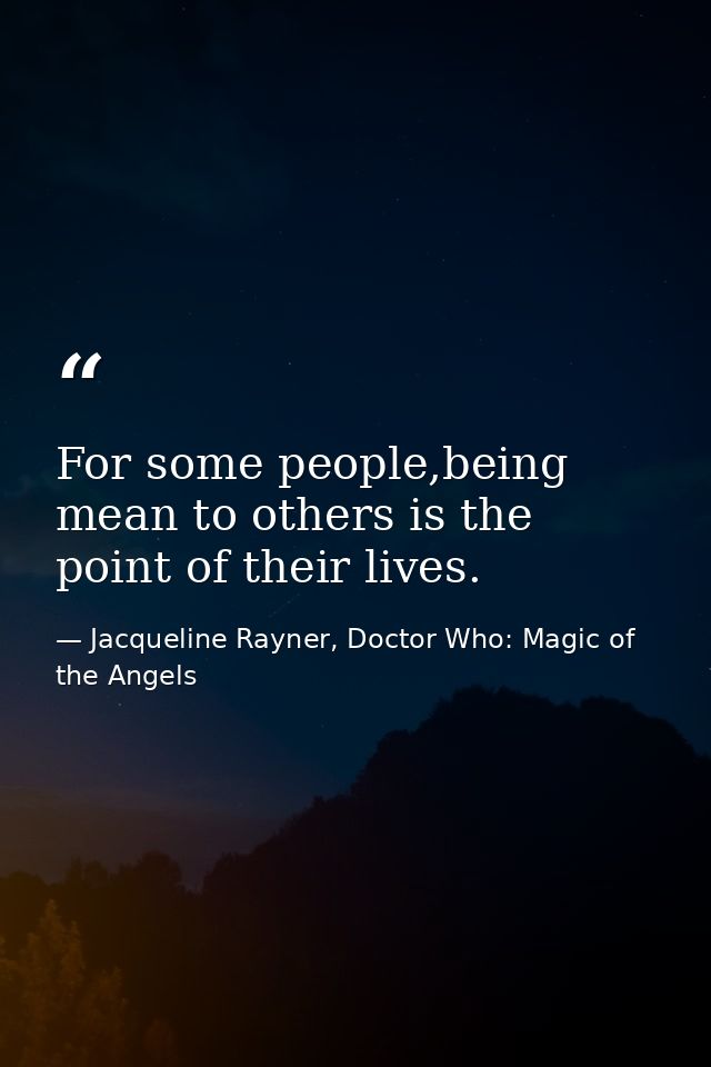 For some people,being mean to others is the point of their lives. — Jacqueline Rayner, Doctor Who: Magic of the Angels