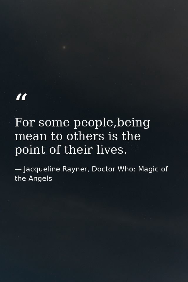 For some people,being mean to others is the point of their lives. — Jacqueline Rayner, Doctor Who: Magic of the Angels