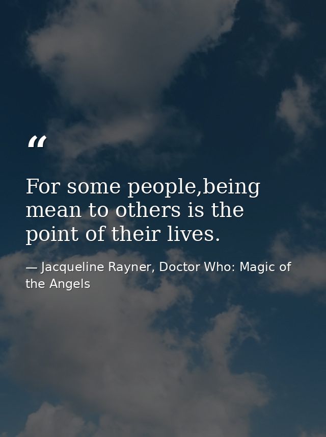 For some people,being mean to others is the point of their lives. — Jacqueline Rayner, Doctor Who: Magic of the Angels