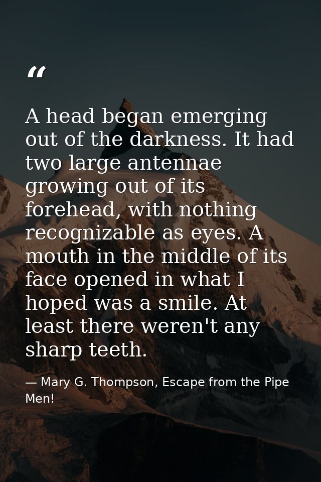 A head began emerging out of the darkness. It had two large antennae growing out of its forehead, with nothing recogniza — Mary G. Thompson, Escape from the Pipe Men!