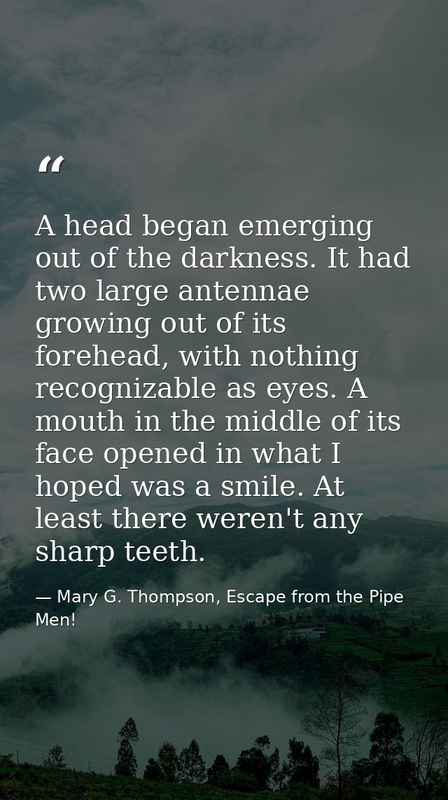 A head began emerging out of the darkness. It had two large antennae growing out of its forehead, with nothing recogniza — Mary G. Thompson, Escape from the Pipe Men!