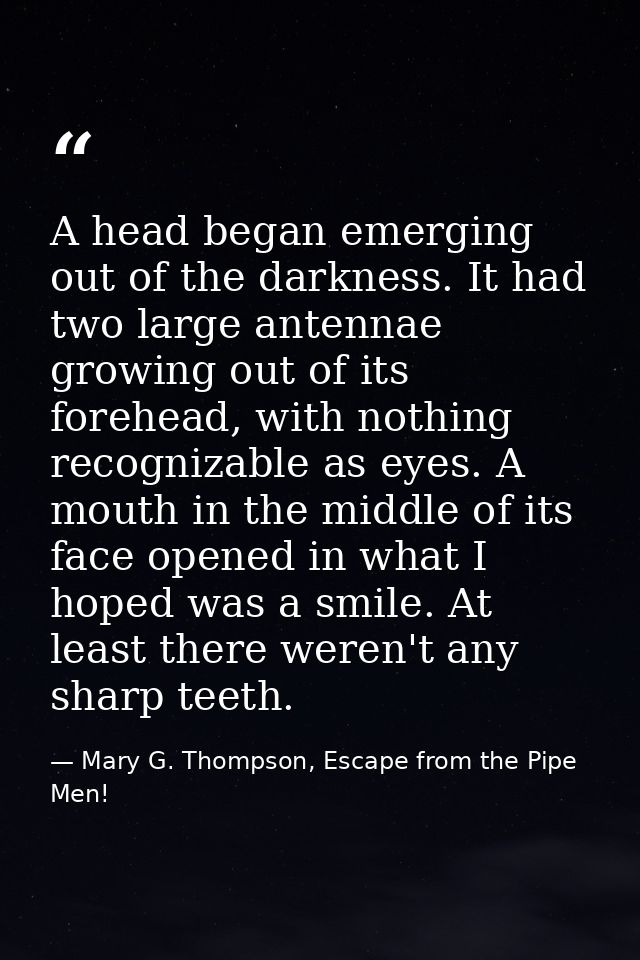A head began emerging out of the darkness. It had two large antennae growing out of its forehead, with nothing recogniza — Mary G. Thompson, Escape from the Pipe Men!