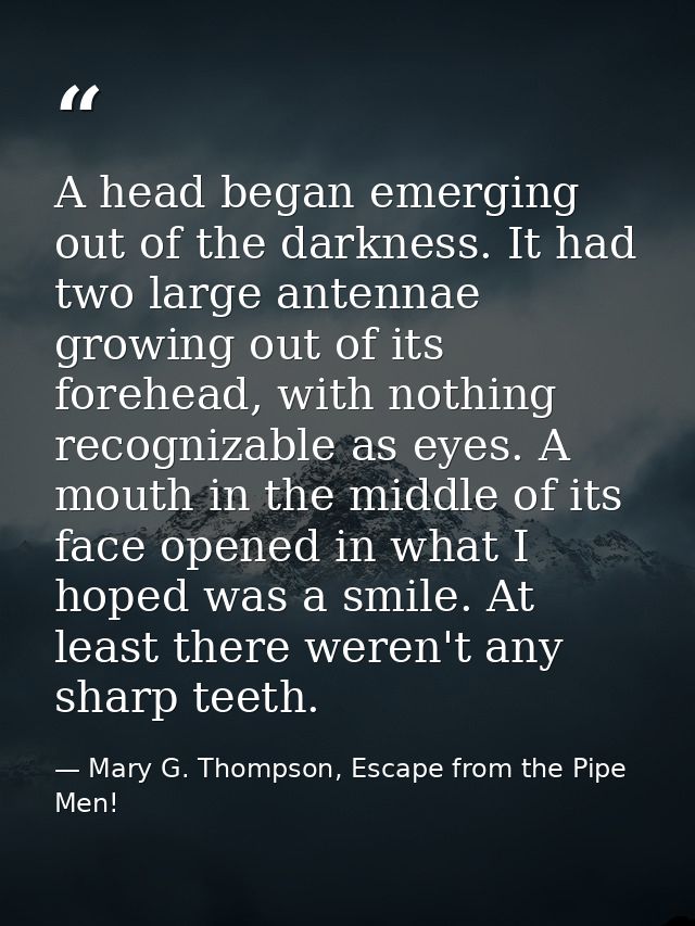 A head began emerging out of the darkness. It had two large antennae growing out of its forehead, with nothing recogniza — Mary G. Thompson, Escape from the Pipe Men!