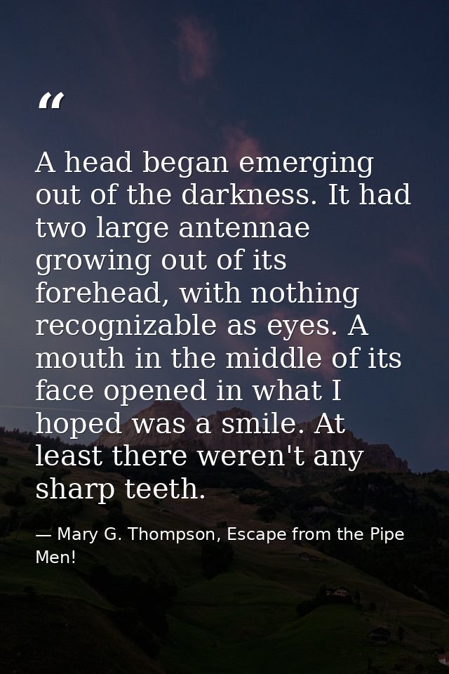 A head began emerging out of the darkness. It had two large antennae growing out of its forehead, with nothing recogniza — Mary G. Thompson, Escape from the Pipe Men!
