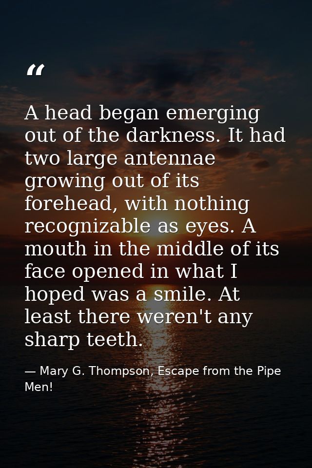 A head began emerging out of the darkness. It had two large antennae growing out of its forehead, with nothing recogniza — Mary G. Thompson, Escape from the Pipe Men!
