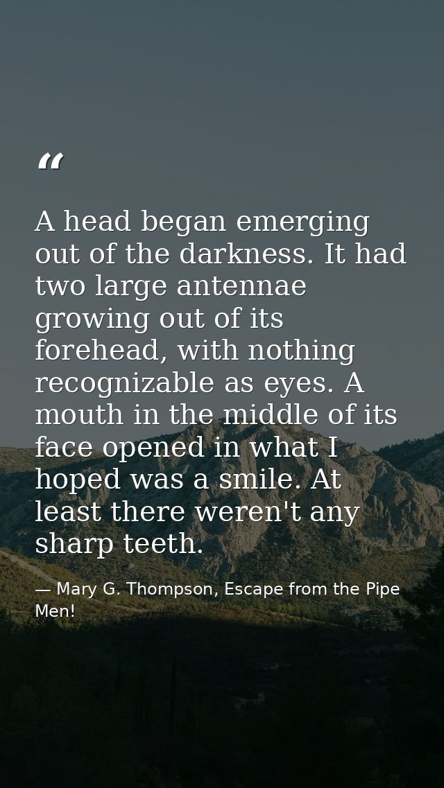 A head began emerging out of the darkness. It had two large antennae growing out of its forehead, with nothing recogniza — Mary G. Thompson, Escape from the Pipe Men!