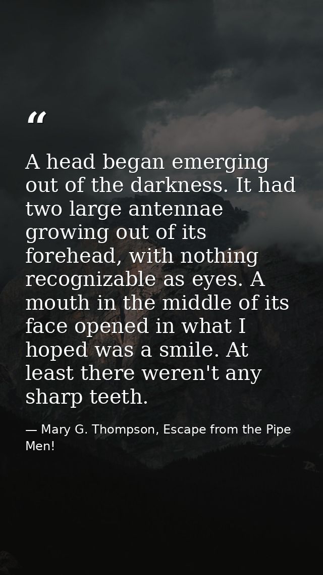 A head began emerging out of the darkness. It had two large antennae growing out of its forehead, with nothing recogniza — Mary G. Thompson, Escape from the Pipe Men!