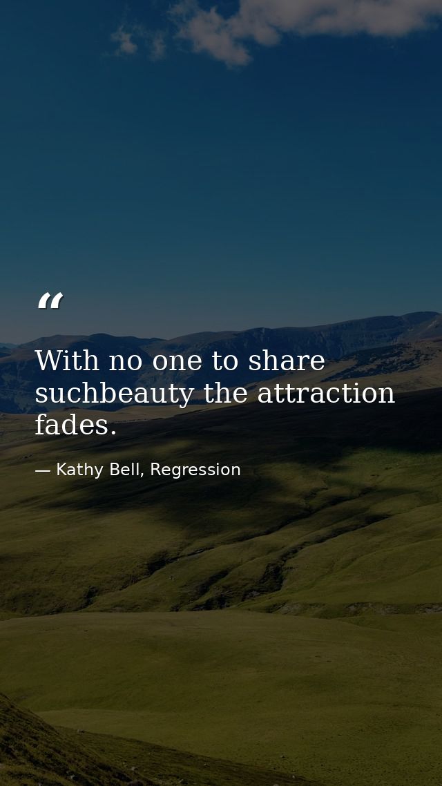 With no one to share suchbeauty the attraction fades. — Kathy Bell, Regression