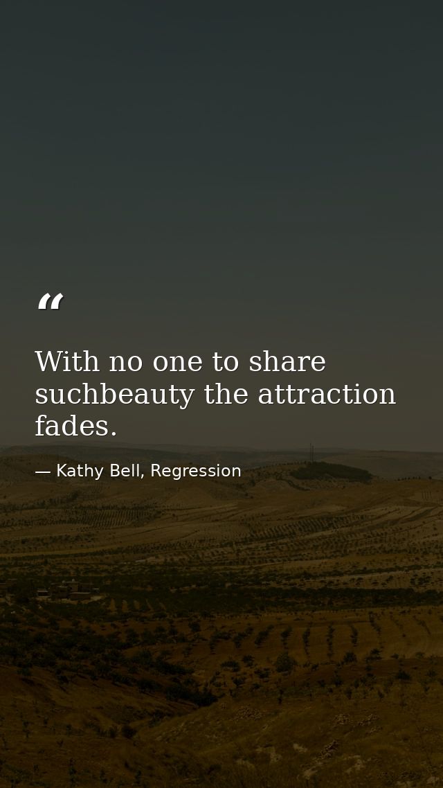 With no one to share suchbeauty the attraction fades. — Kathy Bell, Regression