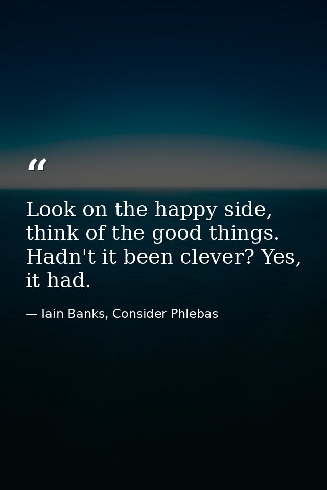 Look on the happy side, think of the good things. Hadn't it been clever? Yes, it had. — Iain Banks, Consider Phlebas
