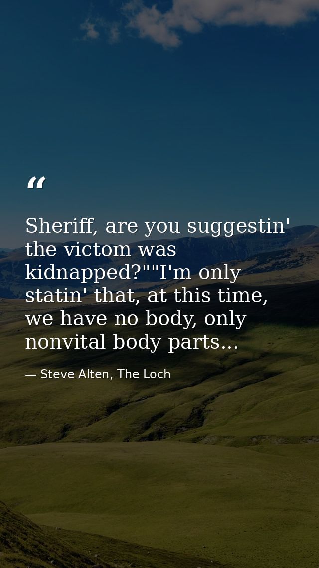Sheriff, are you suggestin' the victom was kidnapped?""I'm only statin' that, at this time, we have no body, only nonvit — Steve Alten, The Loch