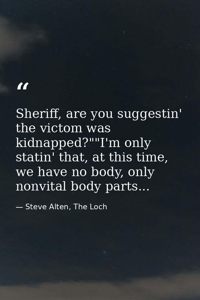 Sheriff, are you suggestin' the victom was kidnapped?""I'm only statin' that, at this time, we have no body, only nonvit — Steve Alten, The Loch