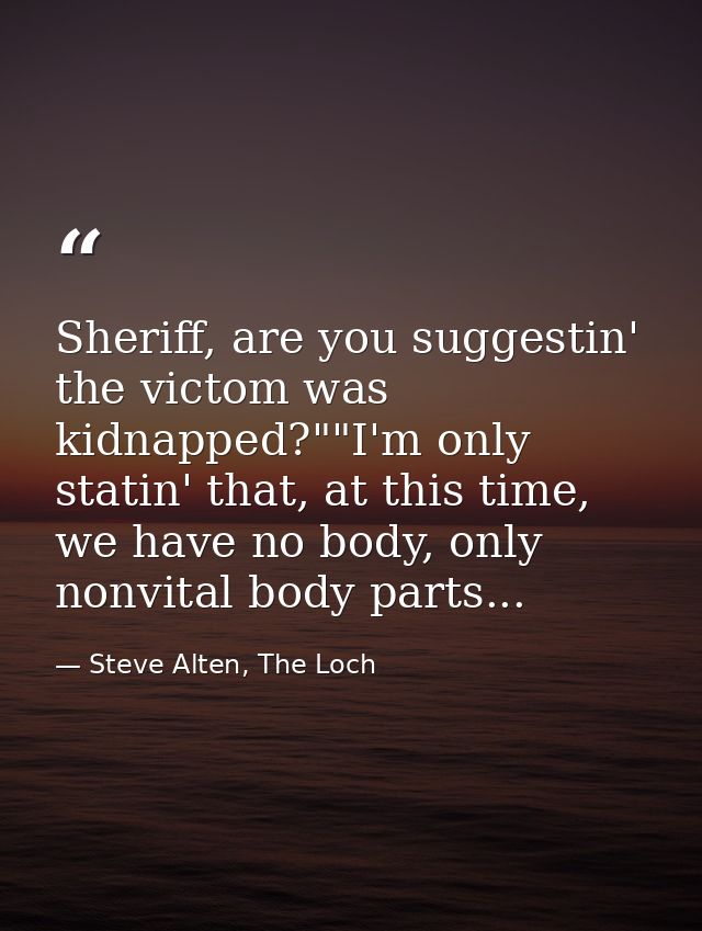 Sheriff, are you suggestin' the victom was kidnapped?""I'm only statin' that, at this time, we have no body, only nonvit — Steve Alten, The Loch