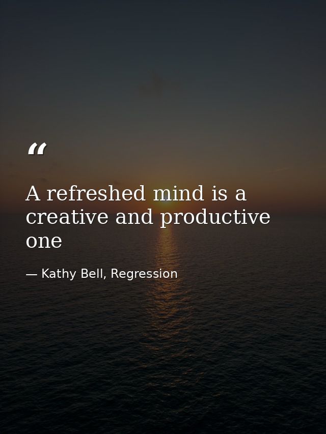 A refreshed mind is a creative and productive one — Kathy Bell, Regression