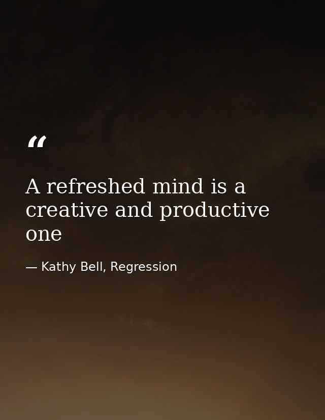 A refreshed mind is a creative and productive one — Kathy Bell, Regression