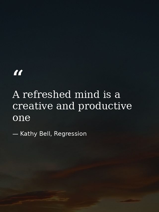 A refreshed mind is a creative and productive one — Kathy Bell, Regression