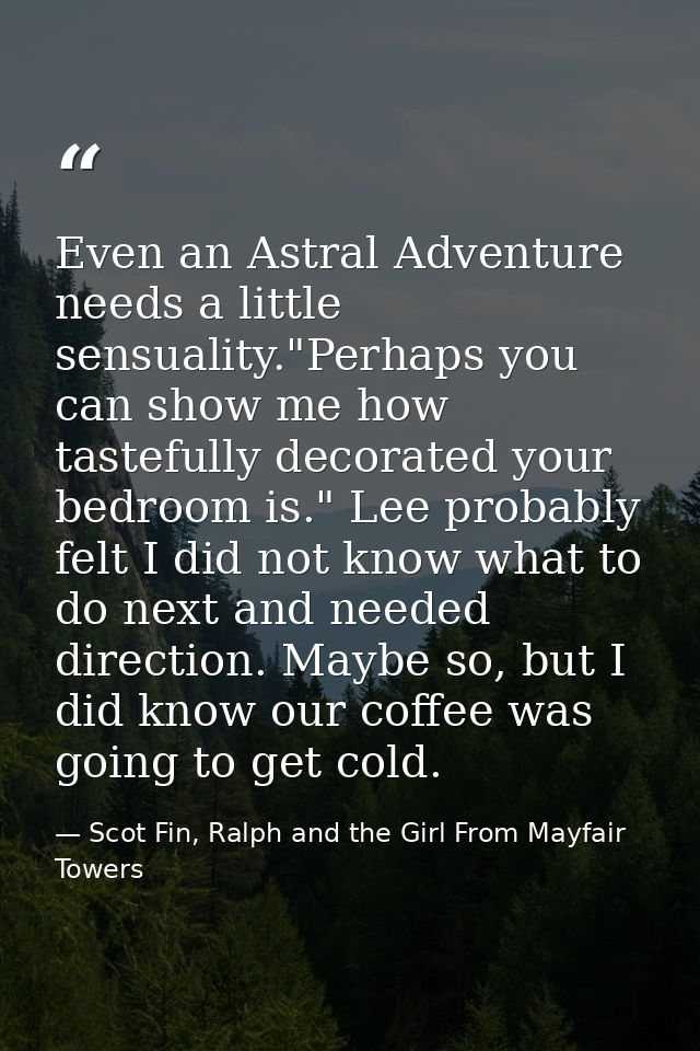 Even an Astral Adventure needs a little sensuality."Perhaps you can show me how tastefully decorated your bedroom is." L — Scot Fin, Ralph and the Girl From Mayfair Towers