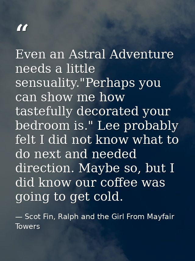 Even an Astral Adventure needs a little sensuality."Perhaps you can show me how tastefully decorated your bedroom is." L — Scot Fin, Ralph and the Girl From Mayfair Towers