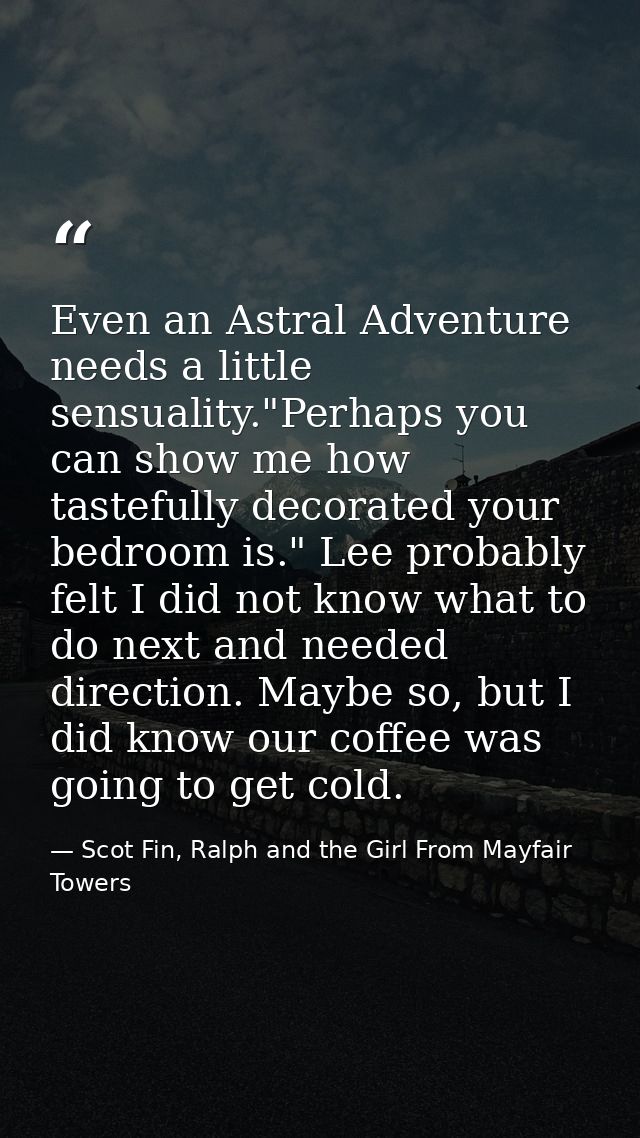 Even an Astral Adventure needs a little sensuality."Perhaps you can show me how tastefully decorated your bedroom is." L — Scot Fin, Ralph and the Girl From Mayfair Towers
