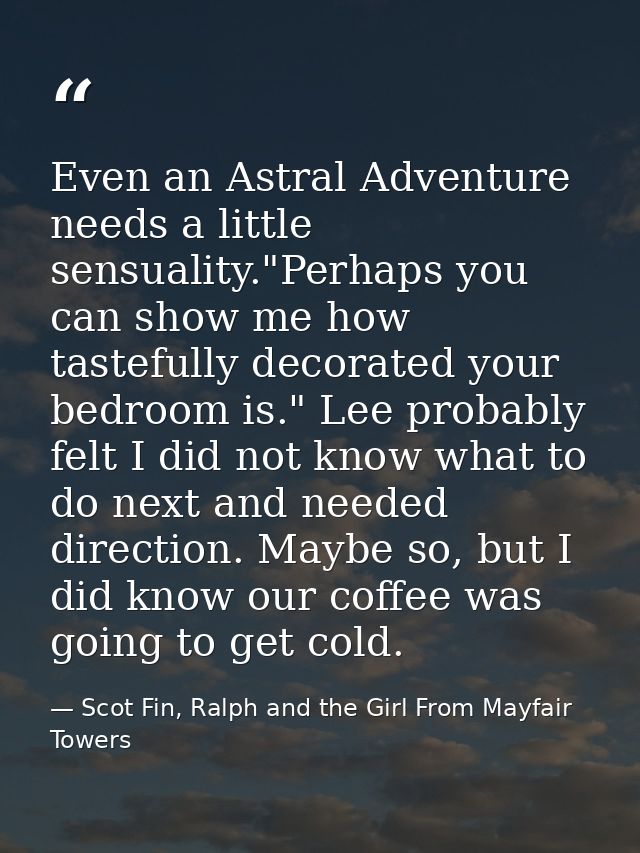 Even an Astral Adventure needs a little sensuality."Perhaps you can show me how tastefully decorated your bedroom is." L — Scot Fin, Ralph and the Girl From Mayfair Towers