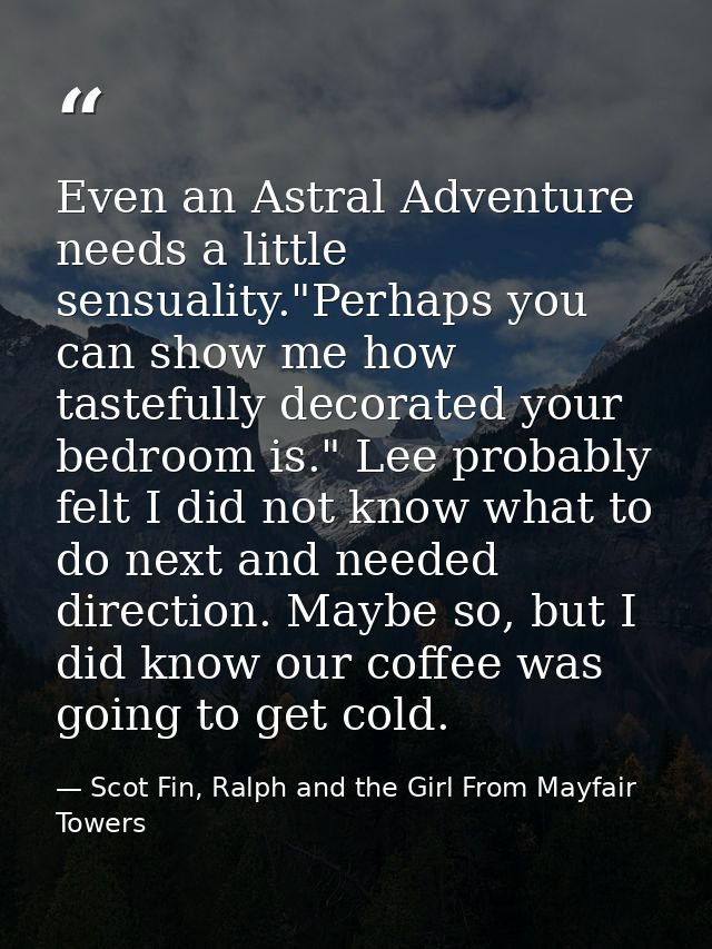Even an Astral Adventure needs a little sensuality."Perhaps you can show me how tastefully decorated your bedroom is." L — Scot Fin, Ralph and the Girl From Mayfair Towers