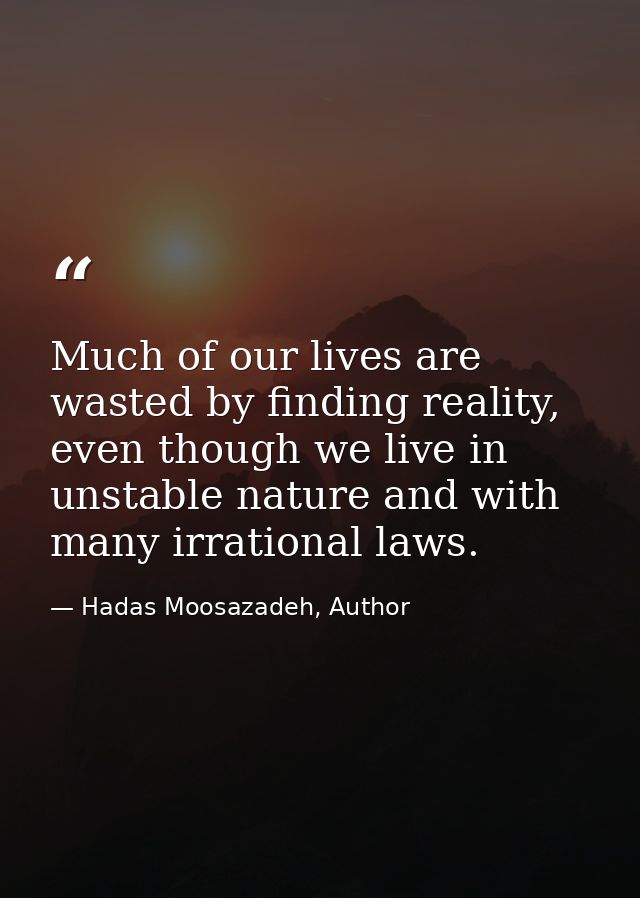 Much of our lives are wasted by finding reality, even though we live in unstable nature and with many irrational laws. — Hadas Moosazadeh, Author