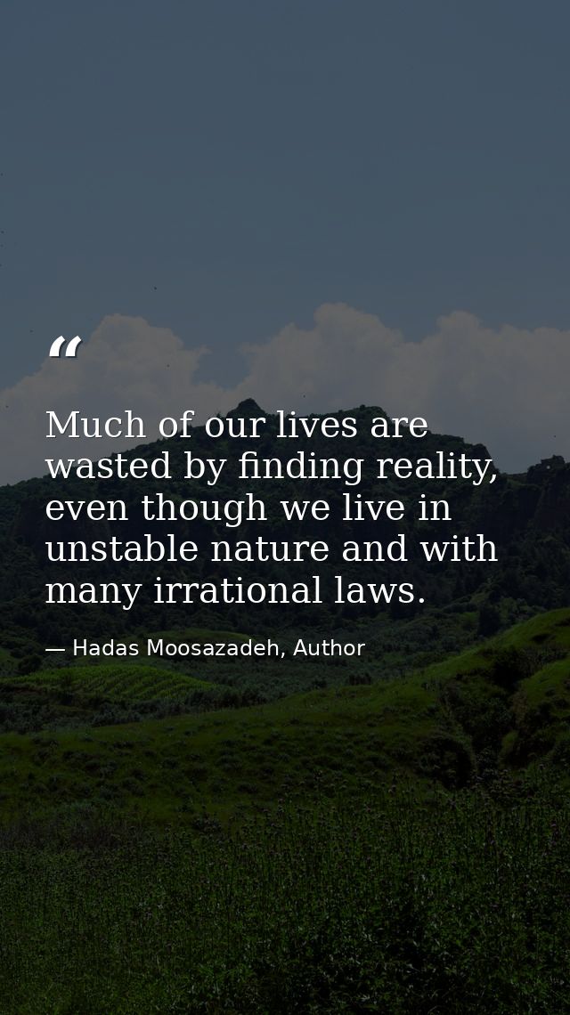 Much of our lives are wasted by finding reality, even though we live in unstable nature and with many irrational laws. — Hadas Moosazadeh, Author
