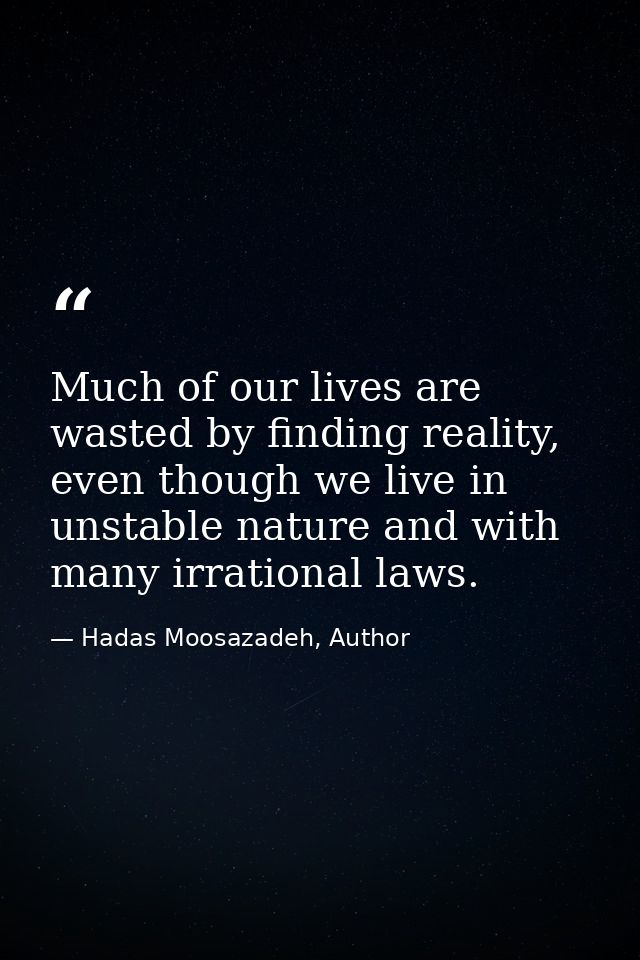 Much of our lives are wasted by finding reality, even though we live in unstable nature and with many irrational laws. — Hadas Moosazadeh, Author